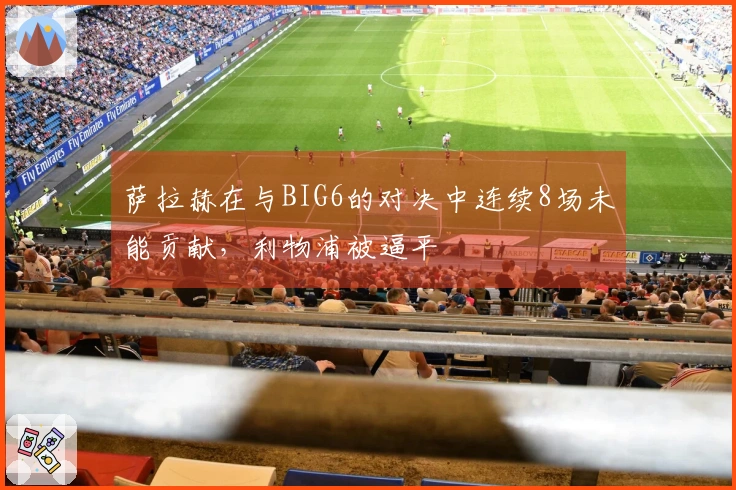 萨拉赫在与BIG6的对决中连续8场未能贡献，利物浦被逼平