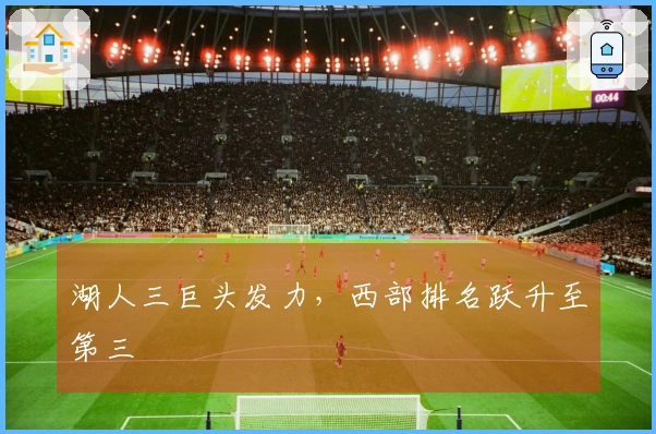 湖人三巨头发力，西部排名跃升至第三