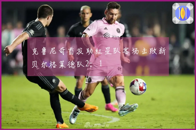 克鲁尼奇首发助红星队客场击败新贝尔格莱德队2：1