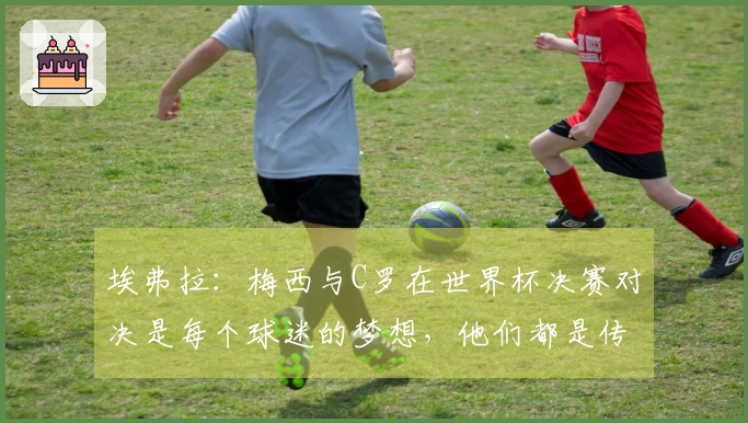 埃弗拉：梅西与C罗在世界杯决赛对决是每个球迷的梦想，他们都是传奇球员