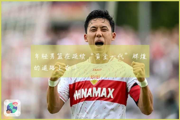 年轻男篮在延续“黄金一代”辉煌的道路上奋斗