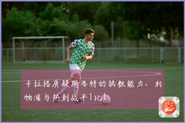 卡拉格质疑斯洛特的执教能力，利物浦与热刺战平1比1