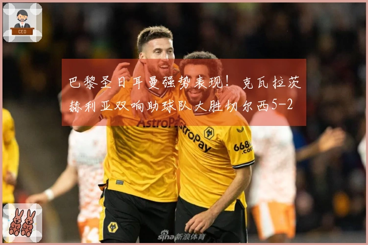 巴黎圣日耳曼强势表现！克瓦拉茨赫利亚双响助球队大胜切尔西5-2