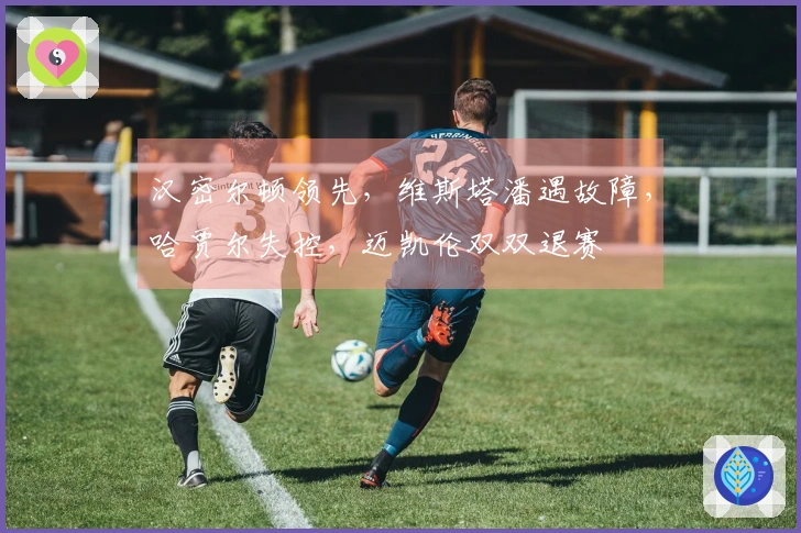 汉密尔顿领先，维斯塔潘遇故障，哈贾尔失控，迈凯伦双双退赛