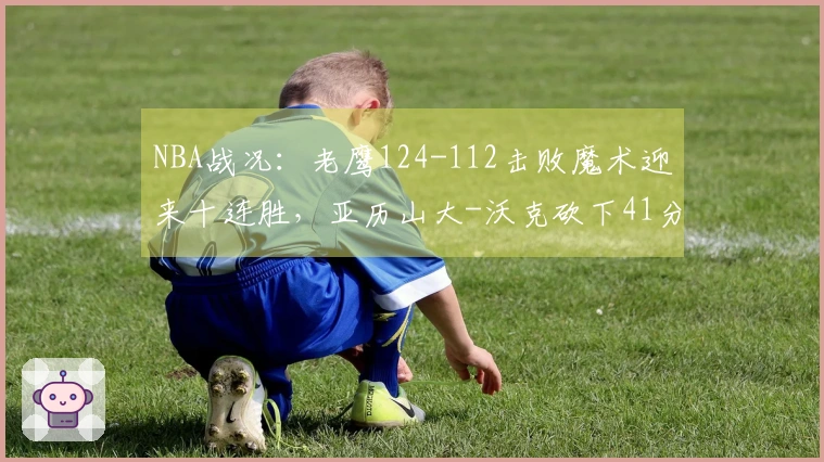 NBA战况：老鹰124-112击败魔术迎来十连胜，亚历山大-沃克砍下41分7助攻5篮板