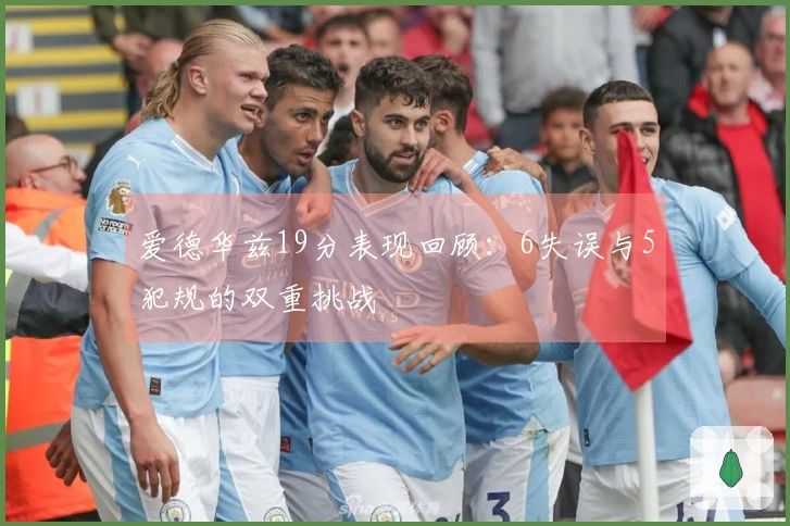 爱德华兹19分表现回顾：6失误与5犯规的双重挑战