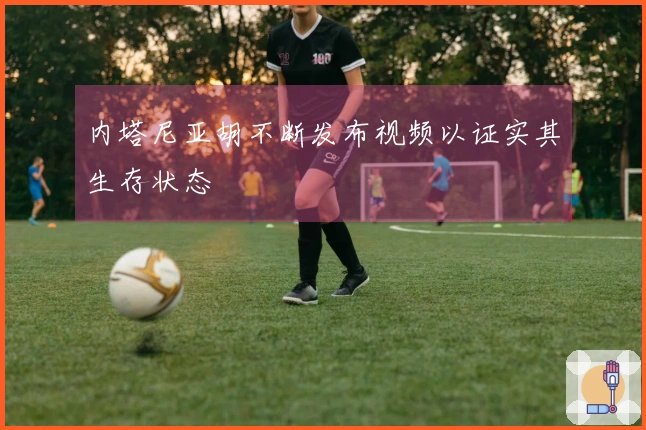 内塔尼亚胡不断发布视频以证实其生存状态