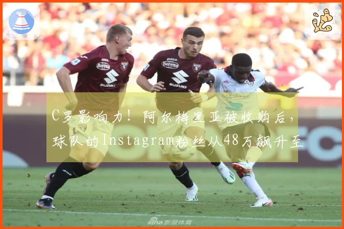 C罗影响力！阿尔梅里亚被收购后，球队的Instagram粉丝从48万飙升至320万