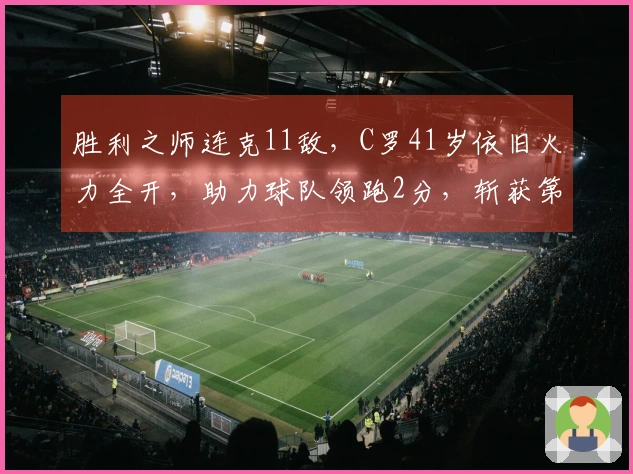 胜利之师连克11敌，C罗41岁依旧火力全开，助力球队领跑2分，斩获第965球