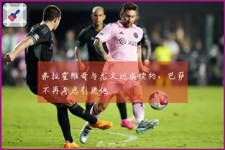 弗拉霍维奇与尤文达成续约，巴萨不再考虑引进他