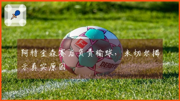 阿特金森赛后负责输球，米切尔揭示真实原因