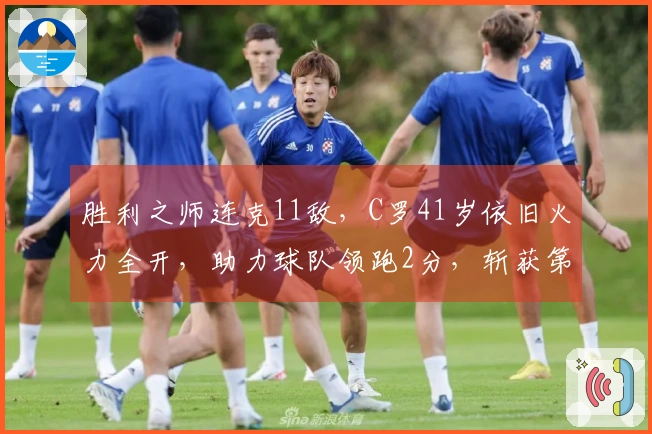 胜利之师连克11敌，C罗41岁依旧火力全开，助力球队领跑2分，斩获第965球