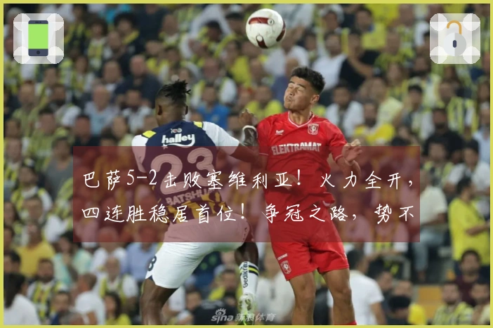 巴萨5-2击败塞维利亚！火力全开，四连胜稳居首位！争冠之路，势不可挡！