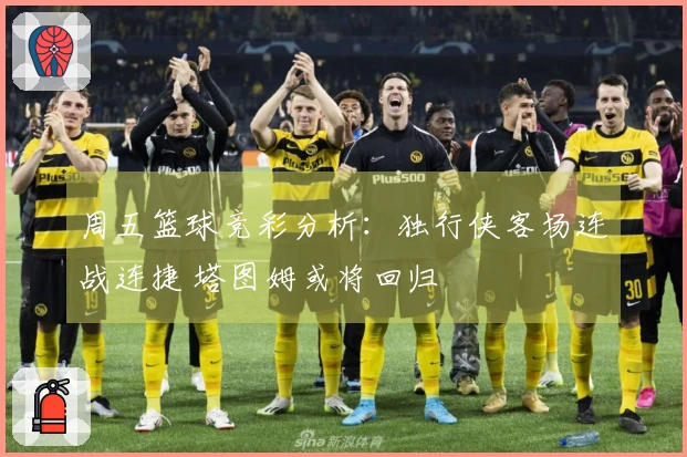 周五篮球竞彩分析：独行侠客场连战连捷 塔图姆或将回归